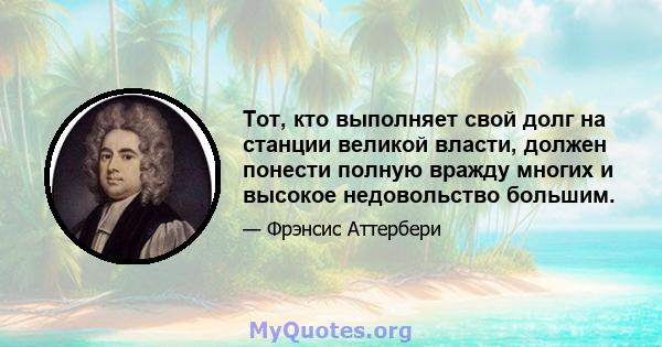 Тот, кто выполняет свой долг на станции великой власти, должен понести полную вражду многих и высокое недовольство большим.