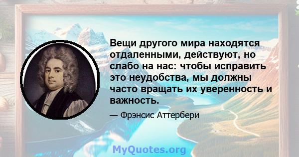 Вещи другого мира находятся отдаленными, действуют, но слабо на нас: чтобы исправить это неудобства, мы должны часто вращать их уверенность и важность.