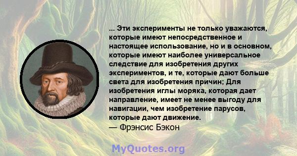 ... Эти эксперименты не только уважаются, которые имеют непосредственное и настоящее использование, но и в основном, которые имеют наиболее универсальное следствие для изобретения других экспериментов, и те, которые