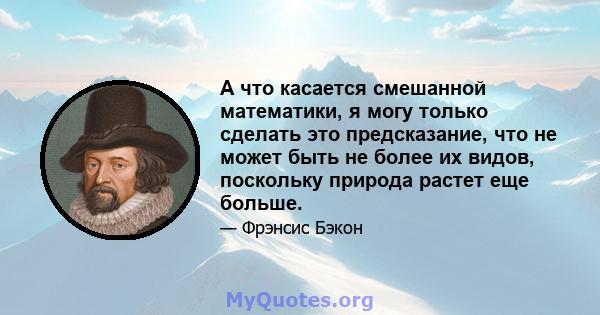 А что касается смешанной математики, я могу только сделать это предсказание, что не может быть не более их видов, поскольку природа растет еще больше.