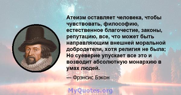 Атеизм оставляет человека, чтобы чувствовать, философию, естественное благочестие, законы, репутацию, все, что может быть направляющим внешней моральной добродетели, хотя религия не была; Но суеверие упускает все это и