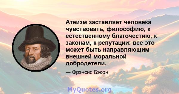 Атеизм заставляет человека чувствовать, философию, к естественному благочестию, к законам, к репутации: все это может быть направляющим внешней моральной добродетели.