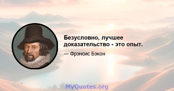 Безусловно, лучшее доказательство - это опыт.