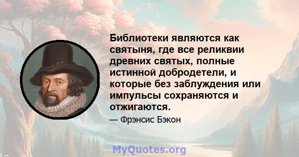 Библиотеки являются как святыня, где все реликвии древних святых, полные истинной добродетели, и которые без заблуждения или импульсы сохраняются и отжигаются.