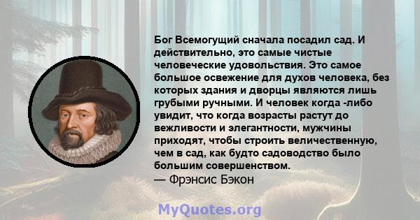 Бог Всемогущий сначала посадил сад. И действительно, это самые чистые человеческие удовольствия. Это самое большое освежение для духов человека, без которых здания и дворцы являются лишь грубыми ручными. И человек когда 