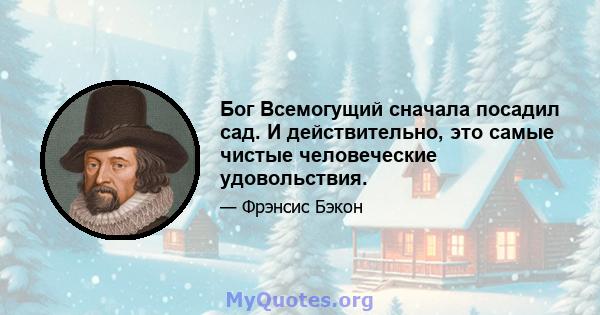 Бог Всемогущий сначала посадил сад. И действительно, это самые чистые человеческие удовольствия.