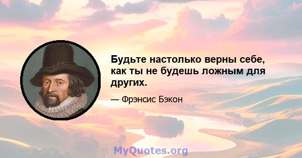 Будьте настолько верны себе, как ты не будешь ложным для других.