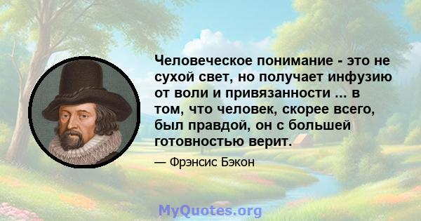 Человеческое понимание - это не сухой свет, но получает инфузию от воли и привязанности ... в том, что человек, скорее всего, был правдой, он с большей готовностью верит.