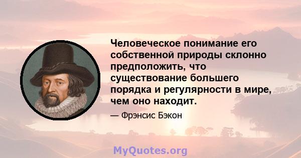 Человеческое понимание его собственной природы склонно предположить, что существование большего порядка и регулярности в мире, чем оно находит.