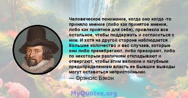 Человеческое понимание, когда оно когда -то приняло мнение (либо как принятое мнение, либо как приятное для себя), привлекла все остальное, чтобы поддержать и согласиться с ним. И хотя на другой стороне наблюдается