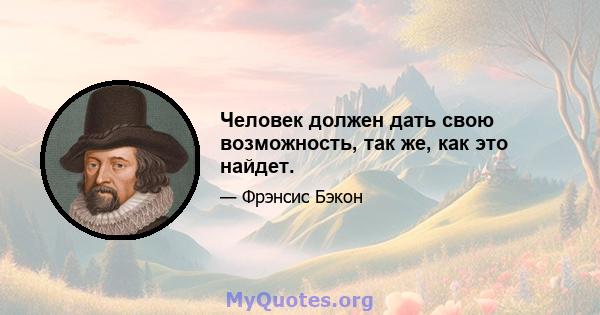 Человек должен дать свою возможность, так же, как это найдет.