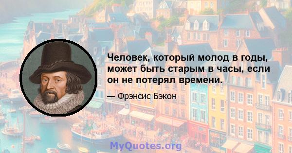 Человек, который молод в годы, может быть старым в часы, если он не потерял времени.