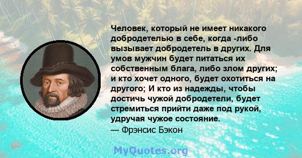 Человек, который не имеет никакого добродетелью в себе, когда -либо вызывает добродетель в других. Для умов мужчин будет питаться их собственным блага, либо злом других; и кто хочет одного, будет охотиться на другого; И 