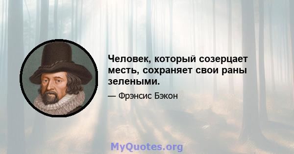 Человек, который созерцает месть, сохраняет свои раны зелеными.