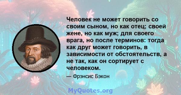 Человек не может говорить со своим сыном, но как отец; своей жене, но как муж; для своего врага, но после терминов: тогда как друг может говорить, в зависимости от обстоятельств, а не так, как он сортирует с человеком.