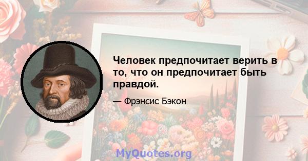 Человек предпочитает верить в то, что он предпочитает быть правдой.