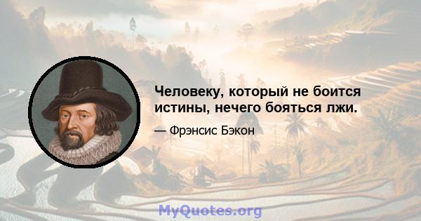 Человеку, который не боится истины, нечего бояться лжи.