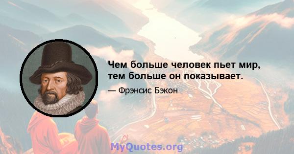 Чем больше человек пьет мир, тем больше он показывает.