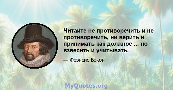 Читайте не противоречить и не противоречить, ни верить и принимать как должное ... но взвесить и учитывать.