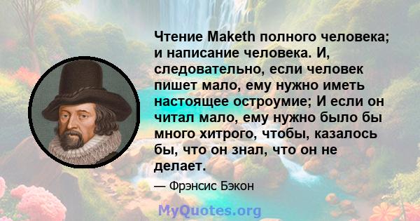 Чтение Maketh полного человека; и написание человека. И, следовательно, если человек пишет мало, ему нужно иметь настоящее остроумие; И если он читал мало, ему нужно было бы много хитрого, чтобы, казалось бы, что он