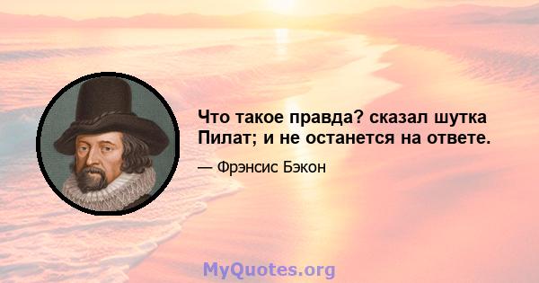 Что такое правда? сказал шутка Пилат; и не останется на ответе.