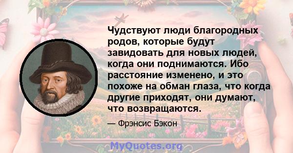 Чудствуют люди благородных родов, которые будут завидовать для новых людей, когда они поднимаются. Ибо расстояние изменено, и это похоже на обман глаза, что когда другие приходят, они думают, что возвращаются.