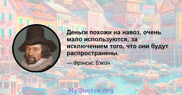 Деньги похожи на навоз, очень мало используются, за исключением того, что они будут распространены.