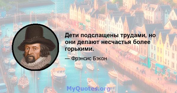 Дети подслащены трудами, но они делают несчастья более горькими.