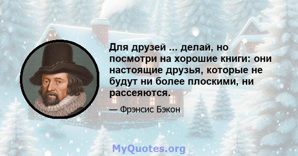 Для друзей ... делай, но посмотри на хорошие книги: они настоящие друзья, которые не будут ни более плоскими, ни рассеяются.