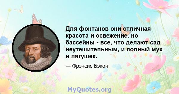 Для фонтанов они отличная красота и освежение, но бассейны - все, что делают сад неутешительным, и полный мух и лягушек.