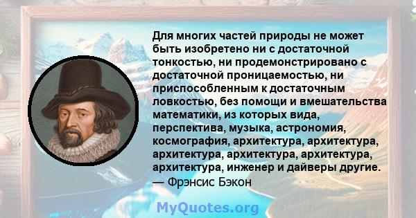 Для многих частей природы не может быть изобретено ни с достаточной тонкостью, ни продемонстрировано с достаточной проницаемостью, ни приспособленным к достаточным ловкостью, без помощи и вмешательства математики, из