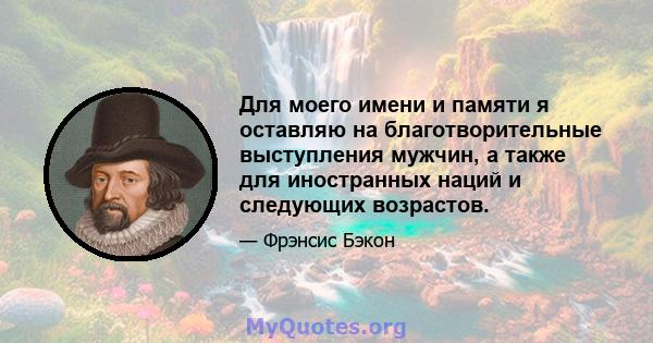 Для моего имени и памяти я оставляю на благотворительные выступления мужчин, а также для иностранных наций и следующих возрастов.