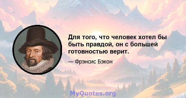 Для того, что человек хотел бы быть правдой, он с большей готовностью верит.