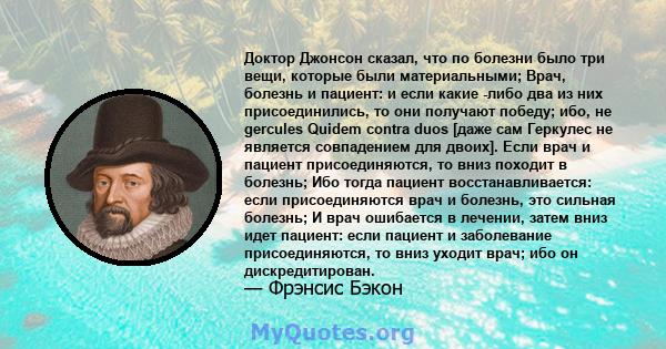 Доктор Джонсон сказал, что по болезни было три вещи, которые были материальными; Врач, болезнь и пациент: и если какие -либо два из них присоединились, то они получают победу; ибо, не gercules Quidem contra duos [даже