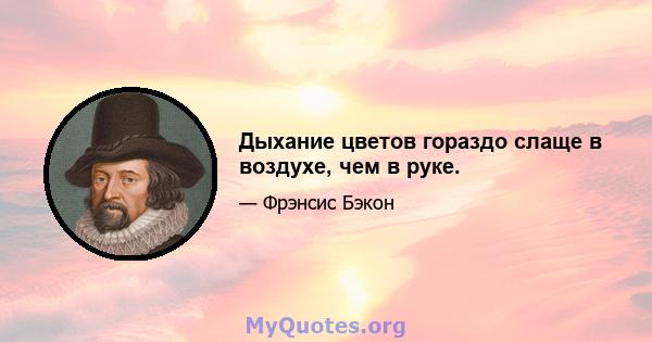 Дыхание цветов гораздо слаще в воздухе, чем в руке.