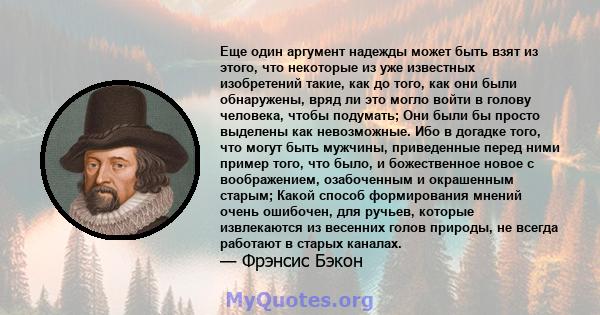 Еще один аргумент надежды может быть взят из этого, что некоторые из уже известных изобретений такие, как до того, как они были обнаружены, вряд ли это могло войти в голову человека, чтобы подумать; Они были бы просто