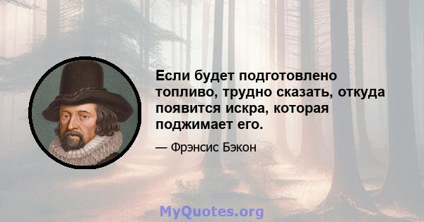 Если будет подготовлено топливо, трудно сказать, откуда появится искра, которая поджимает его.