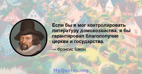 Если бы я мог контролировать литературу домохозяйства, я бы гарантировал благополучие церкви и государства.