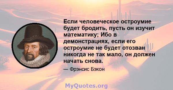 Если человеческое остроумие будет бродить, пусть он изучит математику; Ибо в демонстрациях, если его остроумие не будет отозван никогда не так мало, он должен начать снова.