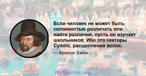 Если человек не может быть склонностью различать или найти различия, пусть он изучает школьников; Ибо это секторы Cymini, расщепления волос.