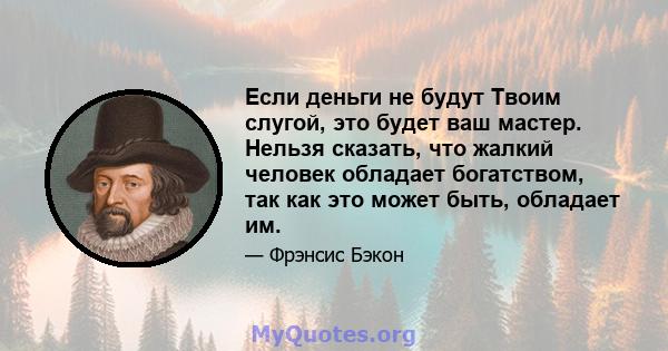 Если деньги не будут Твоим слугой, это будет ваш мастер. Нельзя сказать, что жалкий человек обладает богатством, так как это может быть, обладает им.