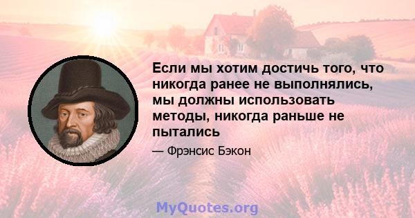 Если мы хотим достичь того, что никогда ранее не выполнялись, мы должны использовать методы, никогда раньше не пытались