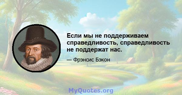 Если мы не поддерживаем справедливость, справедливость не поддержат нас.