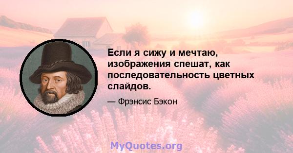 Если я сижу и мечтаю, изображения спешат, как последовательность цветных слайдов.