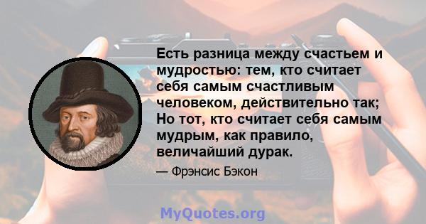 Есть разница между счастьем и мудростью: тем, кто считает себя самым счастливым человеком, действительно так; Но тот, кто считает себя самым мудрым, как правило, величайший дурак.