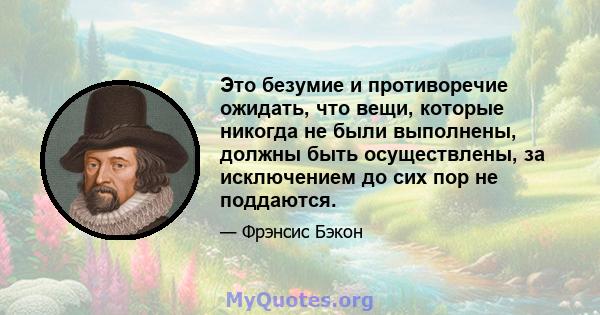 Это безумие и противоречие ожидать, что вещи, которые никогда не были выполнены, должны быть осуществлены, за исключением до сих пор не поддаются.