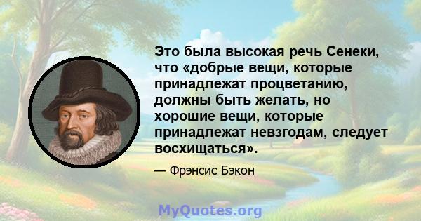 Это была высокая речь Сенеки, что «добрые вещи, которые принадлежат процветанию, должны быть желать, но хорошие вещи, которые принадлежат невзгодам, следует восхищаться».