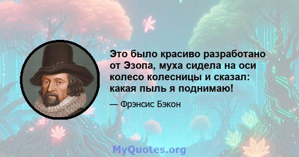 Это было красиво разработано от Эзопа, муха сидела на оси колесо колесницы и сказал: какая пыль я поднимаю!