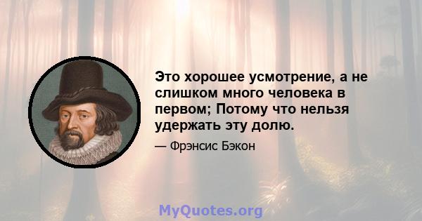 Это хорошее усмотрение, а не слишком много человека в первом; Потому что нельзя удержать эту долю.