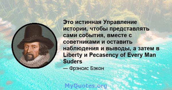 Это истинная Управление истории, чтобы представлять сами события, вместе с советниками и оставить наблюдения и выводы, а затем в Liberty и Pecasency of Every Man Suders